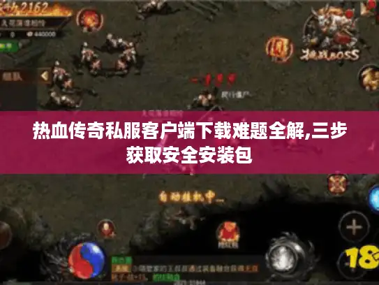 热血传奇私服客户端下载难题全解,三步获取安全安装包