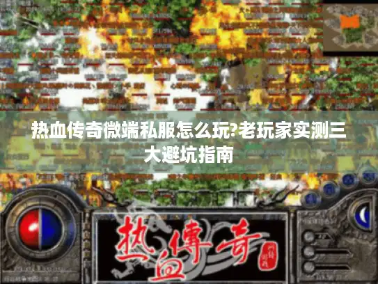 热血传奇微端私服怎么玩?老玩家实测三大避坑指南 热血传奇微端私服怎么玩?老玩家实测三大避坑指南