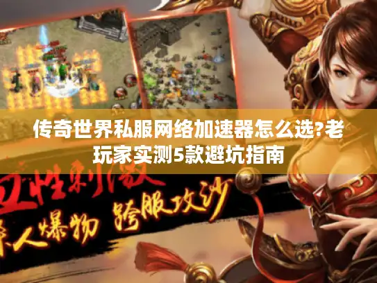 传奇世界私服网络加速器怎么选?老玩家实测5款避坑指南 传奇世界私服网络加速器怎么选?老玩家实测5款避坑指南