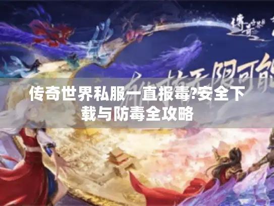 传奇世界私服一直报毒?安全下载与防毒全攻略