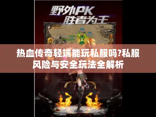 热血传奇轻端能玩私服吗?私服风险与安全玩法全解析 热血传奇轻端能玩私服吗?私服风险与安全玩法全解析