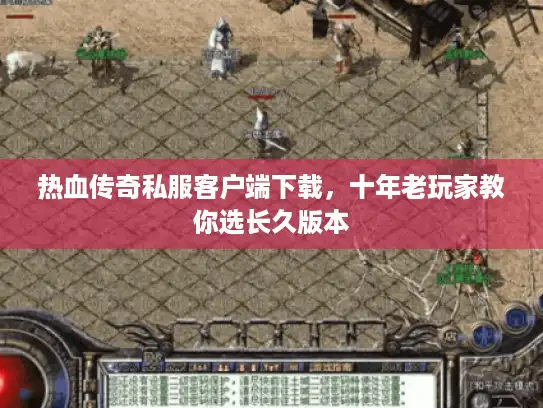 热血传奇私服客户端下载,十年老玩家教你选长久版本 热血传奇私服客户端下载,十年老玩家教你选长久版本