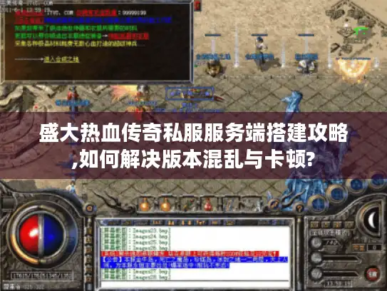 盛大热血传奇私服服务端搭建攻略,如何解决版本混乱与卡顿?