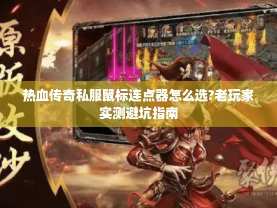 热血传奇私服鼠标连点器怎么选?老玩家实测避坑指南