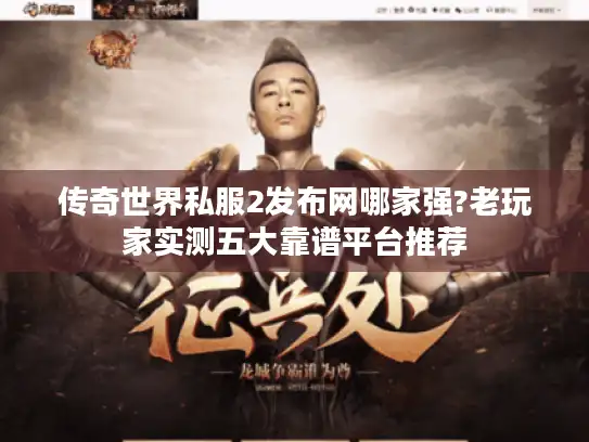 传奇世界私服2发布网哪家强?老玩家实测五大靠谱平台推荐