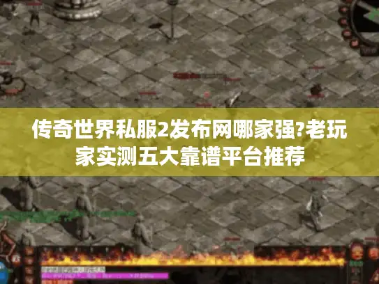 传奇世界私服2发布网哪家强?老玩家实测五大靠谱平台推荐