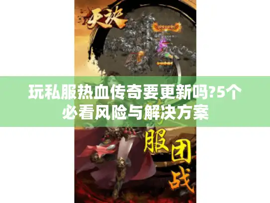 玩私服热血传奇要更新吗?5个必看风险与解决方案 玩私服热血传奇要更新吗?5个必看风险与解决方案