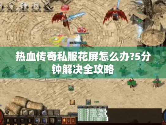 热血传奇私服花屏怎么办?5分钟解决全攻略 热血传奇私服花屏怎么办?5分钟解决全攻略