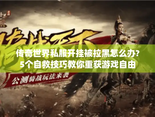 传奇世界私服开挂被拉黑怎么办?5个自救技巧教你重获游戏自由
