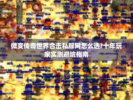 微变传奇世界合击私服网怎么选?十年玩家实测避坑指南