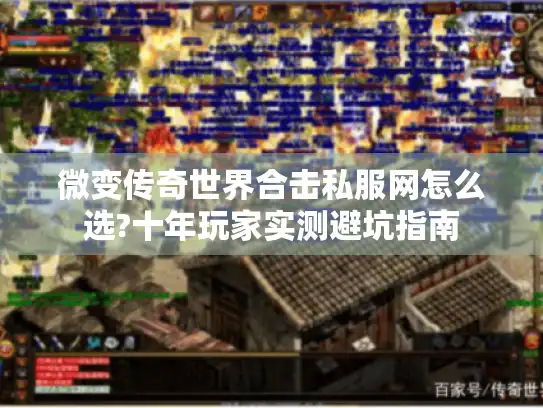 微变传奇世界合击私服网怎么选?十年玩家实测避坑指南