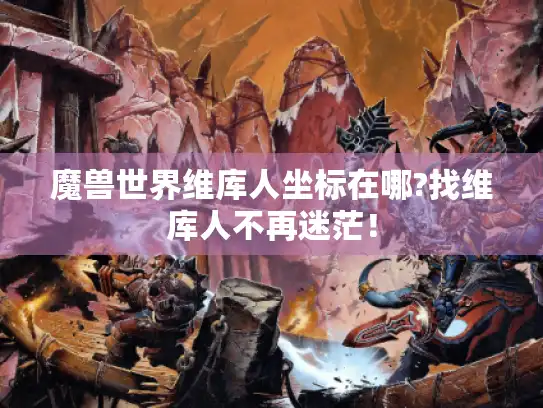 魔兽世界维库人坐标在哪?找维库人不再迷茫！