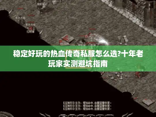 稳定好玩的热血传奇私服怎么选?十年老玩家实测避坑指南