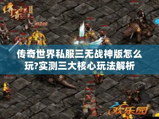 传奇世界私服三无战神版怎么玩?实测三大核心玩法解析 传奇世界私服三无战神版怎么玩?实测三大核心玩法解析