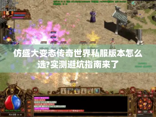 仿盛大变态传奇世界私服版本怎么选?实测避坑指南来了