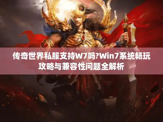 传奇世界私服支持W7吗?Win7系统畅玩攻略与兼容性问题全解析