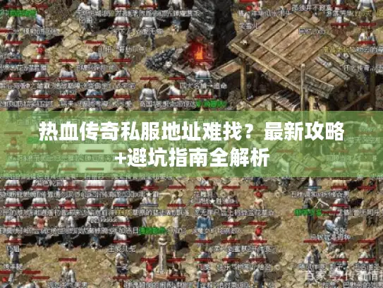 热血传奇私服地址难找？最新攻略+避坑指南全解析