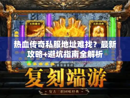 热血传奇私服地址难找？最新攻略+避坑指南全解析