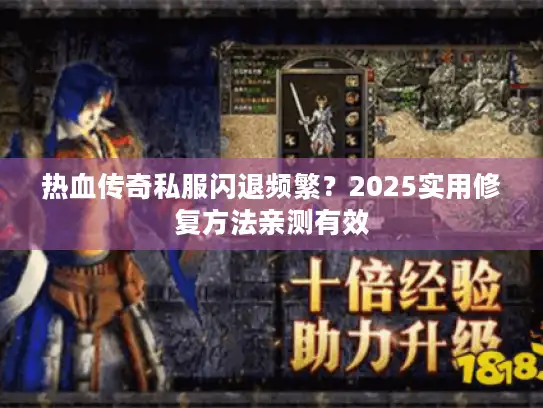 热血传奇私服闪退频繁?2025实用修复方法亲测有效 热血传奇私服闪退频繁?2025实用修复方法亲测有效
