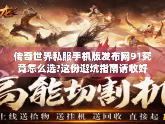 传奇世界私服手机版发布网91究竟怎么选?这份避坑指南请收好