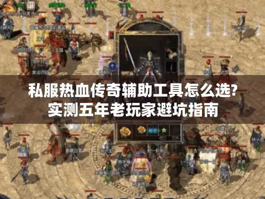 私服热血传奇辅助工具怎么选?实测五年老玩家避坑指南 私服热血传奇辅助工具怎么选?实测五年老玩家避坑指南