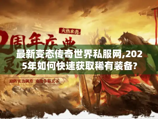 最新变态传奇世界私服网,2025年如何快速获取稀有装备?