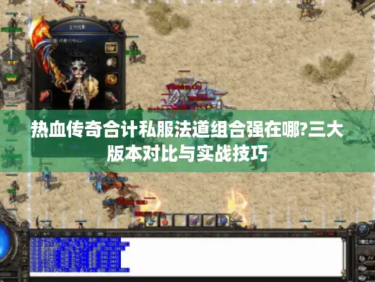 热血传奇合计私服法道组合强在哪?三大版本对比与实战技巧