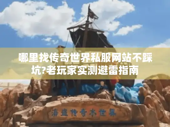 哪里找传奇世界私服网站不踩坑?老玩家实测避雷指南