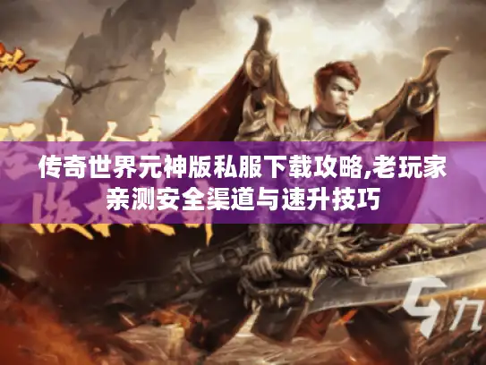 传奇世界元神版私服下载攻略,老玩家亲测安全渠道与速升技巧 传奇世界元神版私服下载攻略,老玩家亲测安全渠道与速升技巧