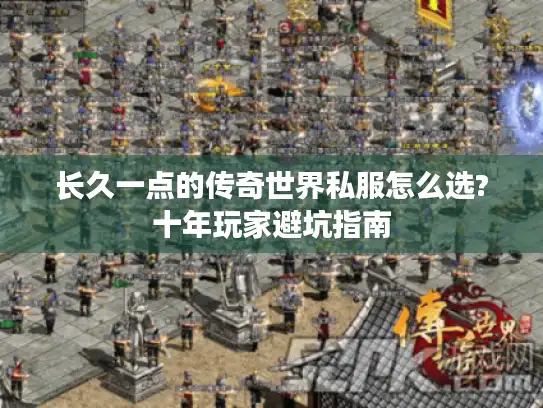长久一点的传奇世界私服怎么选?十年玩家避坑指南