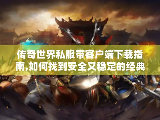 传奇世界私服带客户端下载指南,如何找到安全又稳定的经典版本?
