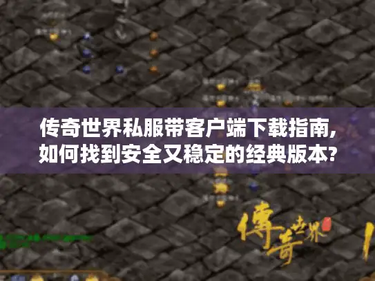 传奇世界私服带客户端下载指南,如何找到安全又稳定的经典版本?