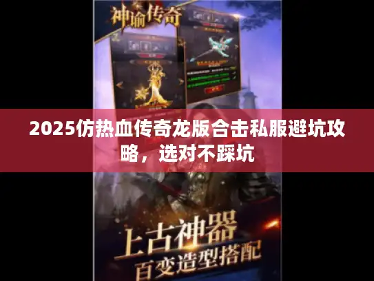 2025仿热血传奇龙版合击私服避坑攻略，选对不踩坑