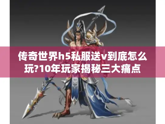 传奇世界h5私服送v到底怎么玩?10年玩家揭秘三大痛点