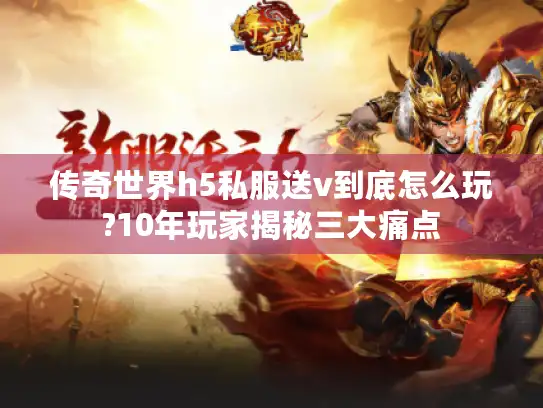传奇世界h5私服送v到底怎么玩?10年玩家揭秘三大痛点