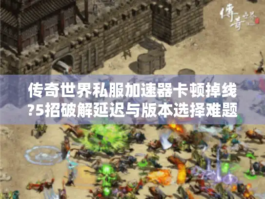 传奇世界私服加速器卡顿掉线?5招破解延迟与版本选择难题 传奇世界私服加速器卡顿掉线?5招破解延迟与版本选择难题