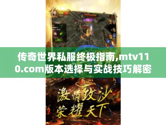 传奇世界私服终极指南,mtv110.com版本选择与实战技巧解密 传奇世界私服终极指南,mtv110.com版本选择与实战技巧解密