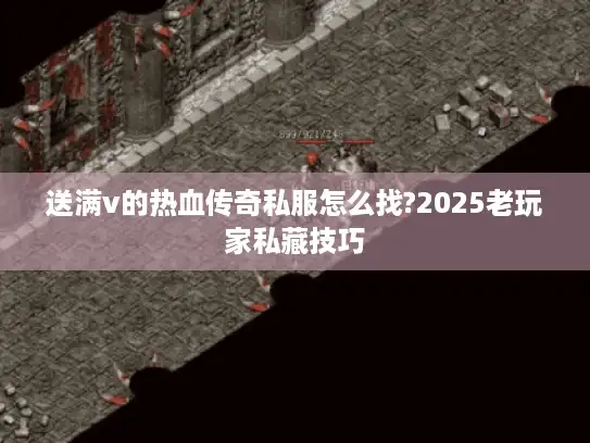 送满v的热血传奇私服怎么找?2025老玩家私藏技巧