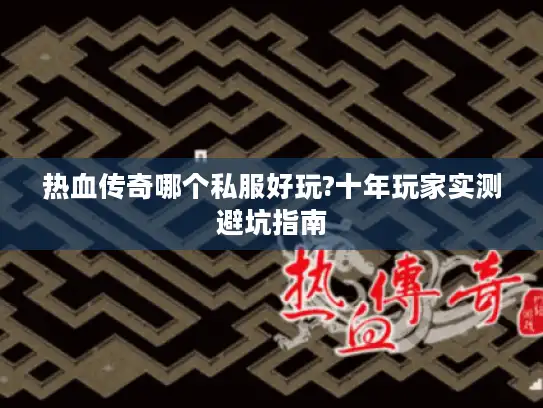 热血传奇哪个私服好玩?十年玩家实测避坑指南