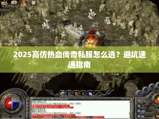 2025高仿热血传奇私服怎么选?避坑速通指南 2025高仿热血传奇私服怎么选?避坑速通指南