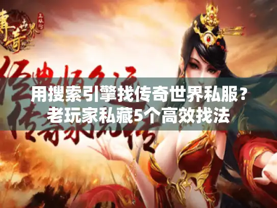 用搜索引擎找传奇世界私服？老玩家私藏5个高效找法
