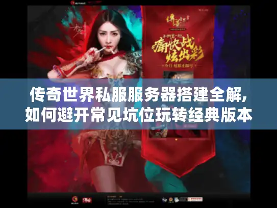 传奇世界私服服务器搭建全解,如何避开常见坑位玩转经典版本? 传奇世界私服服务器搭建全解,如何避开常见坑位玩转经典版本?