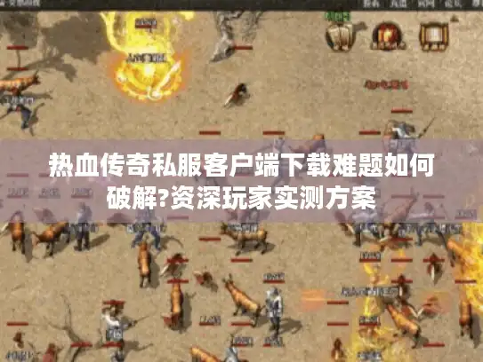 热血传奇私服客户端下载难题如何破解?资深玩家实测方案