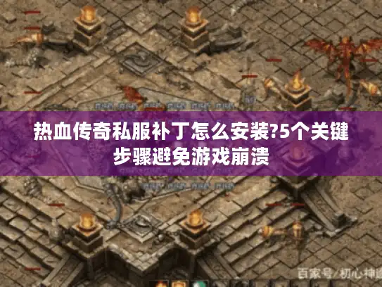 热血传奇私服补丁怎么安装?5个关键步骤避免游戏崩溃 热血传奇私服补丁怎么安装?5个关键步骤避免游戏崩溃