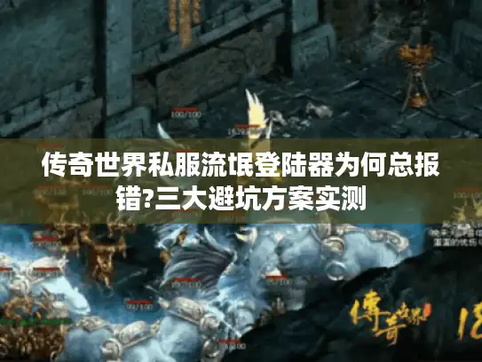 传奇世界私服流氓登陆器为何总报错?三大避坑方案实测 传奇世界私服流氓登陆器为何总报错?三大避坑方案实测