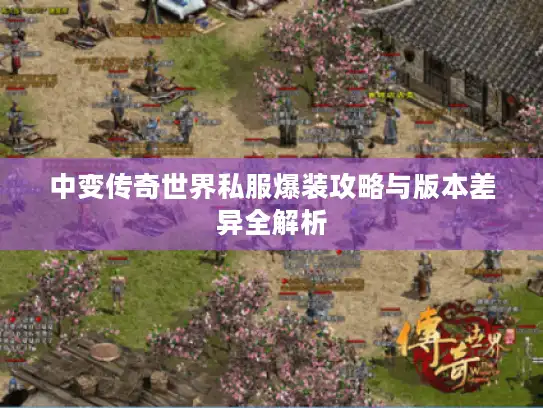 中变传奇世界私服爆装攻略与版本差异全解析 中变传奇世界私服爆装攻略与版本差异全解析