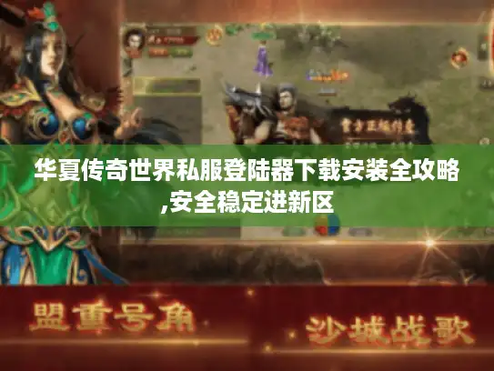 华夏传奇世界私服登陆器下载安装全攻略,安全稳定进新区