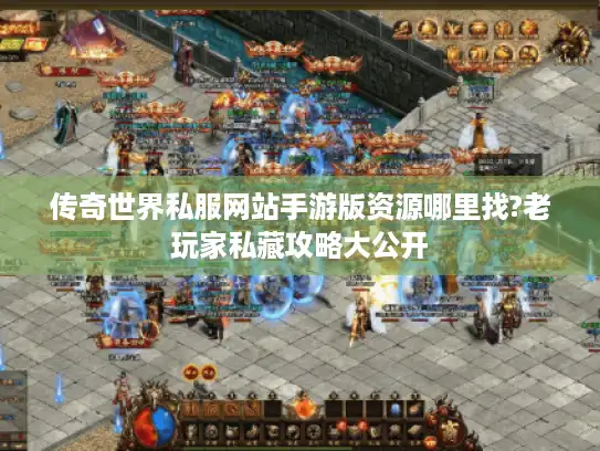 传奇世界私服网站手游版资源哪里找?老玩家私藏攻略大公开