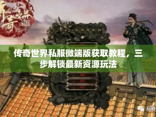 传奇世界私服微端版获取教程，三步解锁最新资源玩法