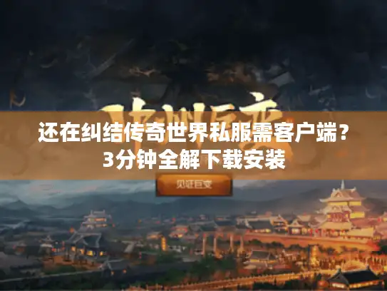 还在纠结传奇世界私服需客户端？3分钟全解下载安装